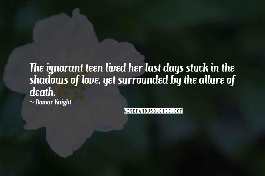 Nomar Knight Quotes: The ignorant teen lived her last days stuck in the shadows of love, yet surrounded by the allure of death.