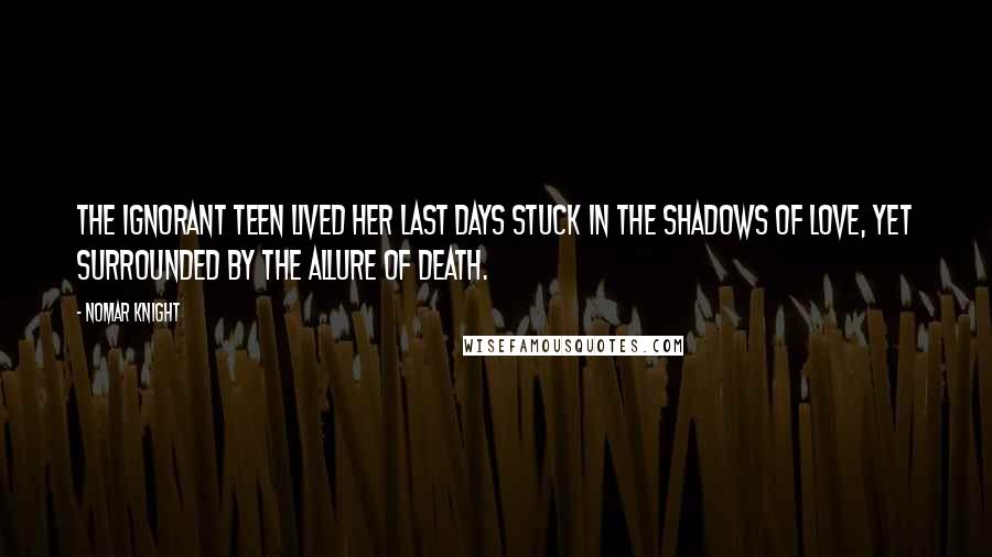 Nomar Knight Quotes: The ignorant teen lived her last days stuck in the shadows of love, yet surrounded by the allure of death.