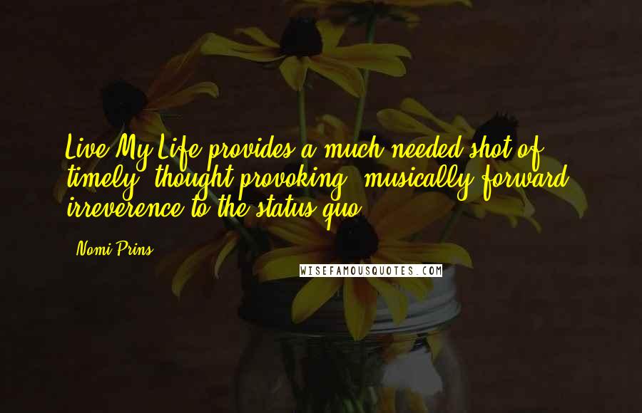 Nomi Prins Quotes: Live My Life provides a much needed shot of timely, thought-provoking, musically forward, irreverence to the status quo,