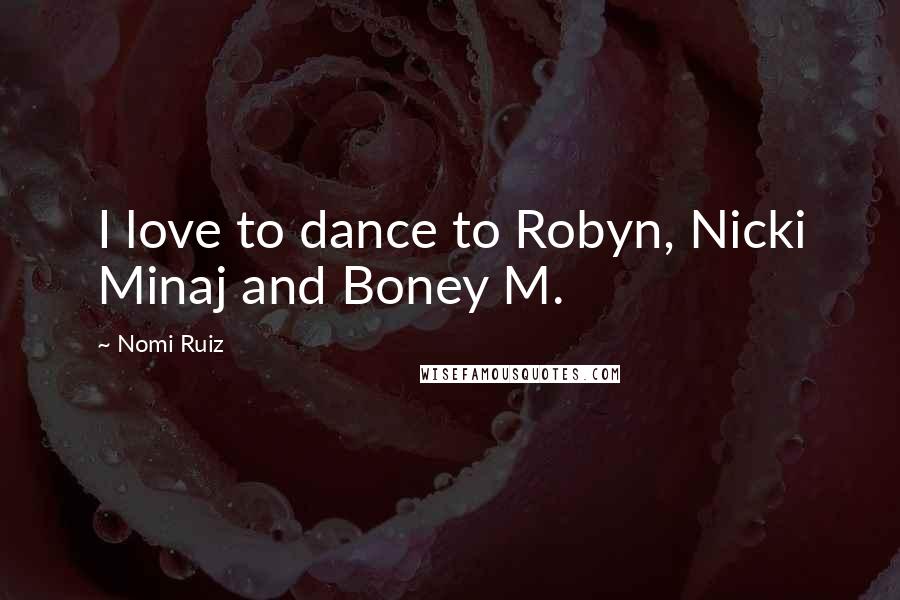 Nomi Ruiz Quotes: I love to dance to Robyn, Nicki Minaj and Boney M.