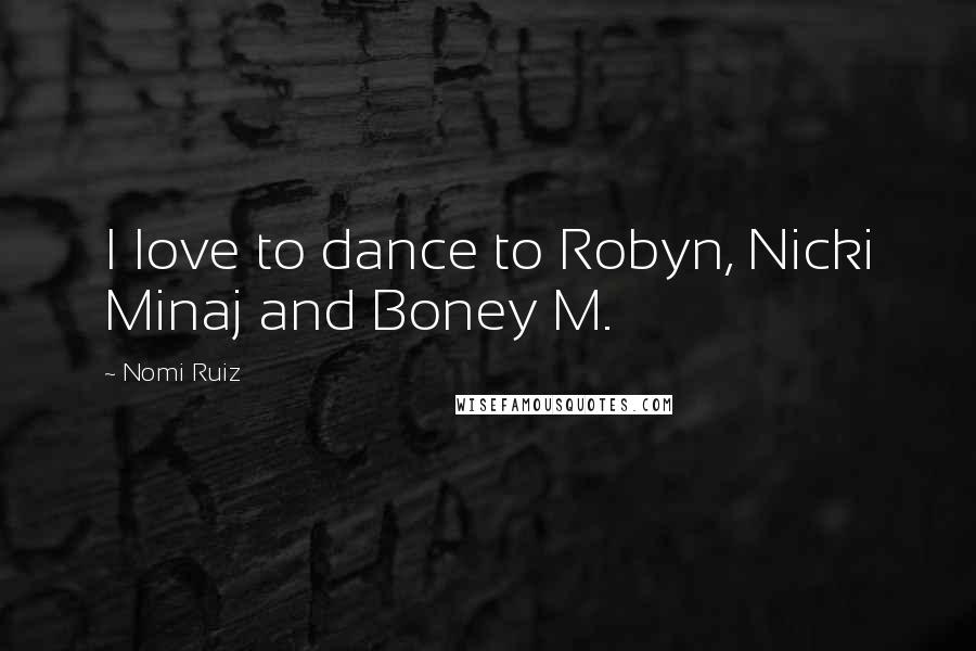 Nomi Ruiz Quotes: I love to dance to Robyn, Nicki Minaj and Boney M.