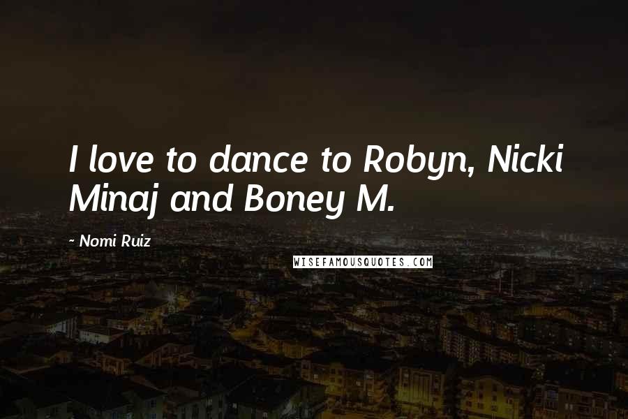 Nomi Ruiz Quotes: I love to dance to Robyn, Nicki Minaj and Boney M.