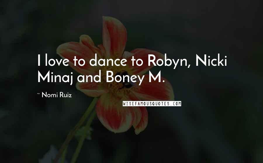 Nomi Ruiz Quotes: I love to dance to Robyn, Nicki Minaj and Boney M.