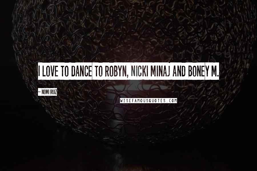 Nomi Ruiz Quotes: I love to dance to Robyn, Nicki Minaj and Boney M.