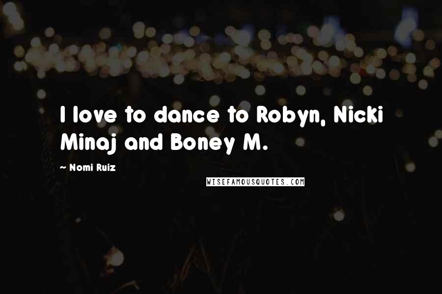 Nomi Ruiz Quotes: I love to dance to Robyn, Nicki Minaj and Boney M.