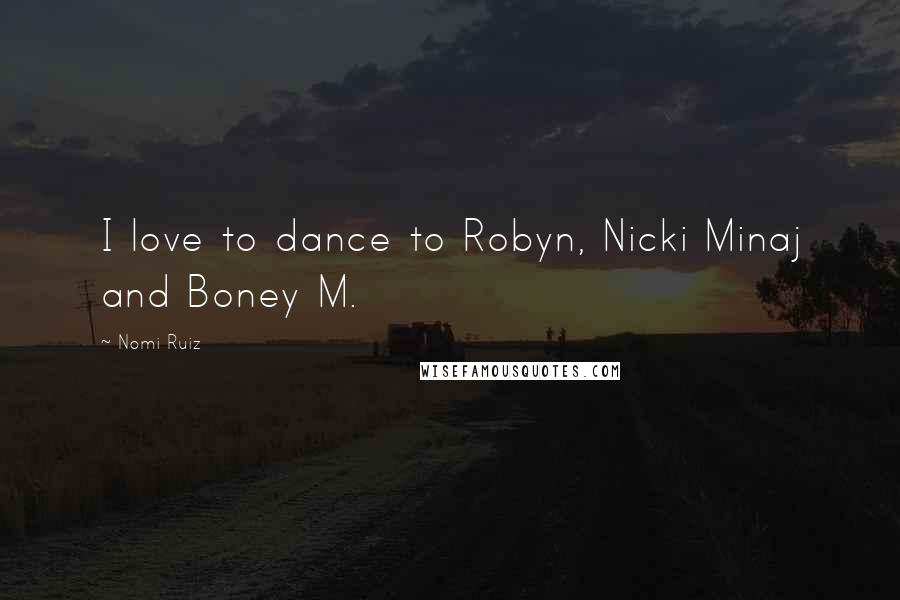Nomi Ruiz Quotes: I love to dance to Robyn, Nicki Minaj and Boney M.