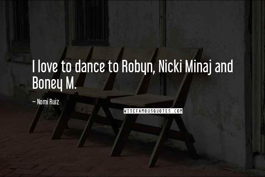 Nomi Ruiz Quotes: I love to dance to Robyn, Nicki Minaj and Boney M.