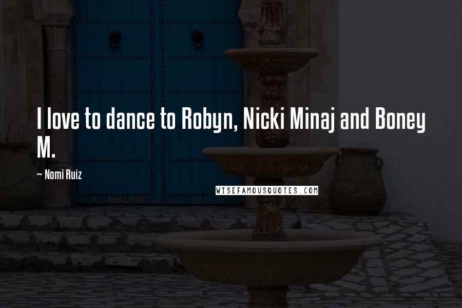 Nomi Ruiz Quotes: I love to dance to Robyn, Nicki Minaj and Boney M.