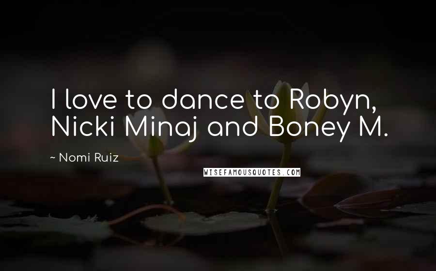 Nomi Ruiz Quotes: I love to dance to Robyn, Nicki Minaj and Boney M.