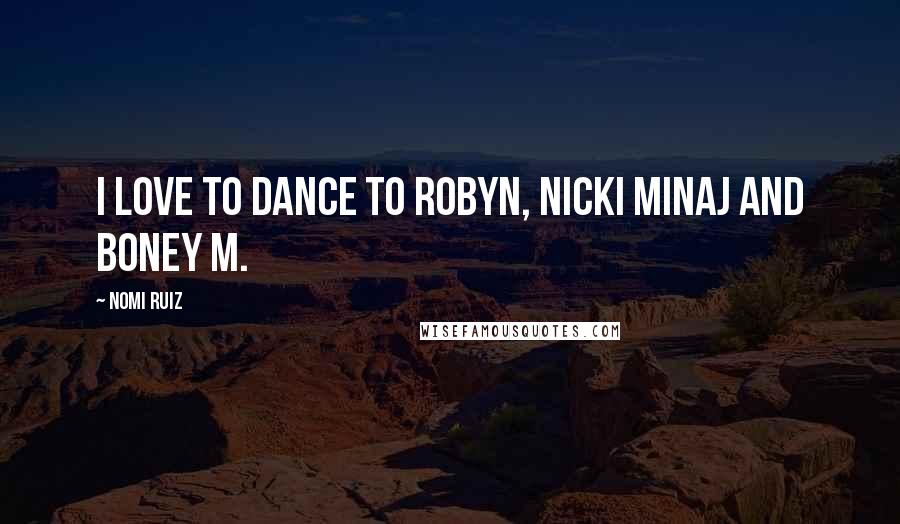 Nomi Ruiz Quotes: I love to dance to Robyn, Nicki Minaj and Boney M.