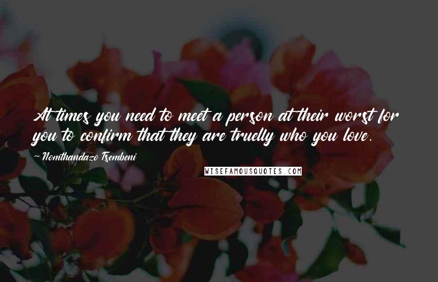 Nomthandazo Tsembeni Quotes: At times you need to meet a person at their worst for you to confirm that they are truelly who you love.