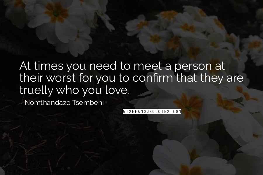 Nomthandazo Tsembeni Quotes: At times you need to meet a person at their worst for you to confirm that they are truelly who you love.