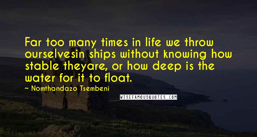 Nomthandazo Tsembeni Quotes: Far too many times in life we throw ourselvesin ships without knowing how stable theyare, or how deep is the water for it to float.