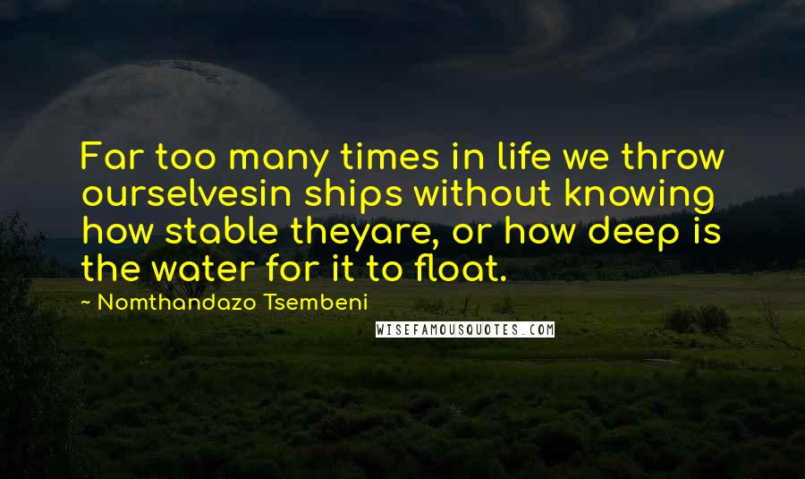 Nomthandazo Tsembeni Quotes: Far too many times in life we throw ourselvesin ships without knowing how stable theyare, or how deep is the water for it to float.