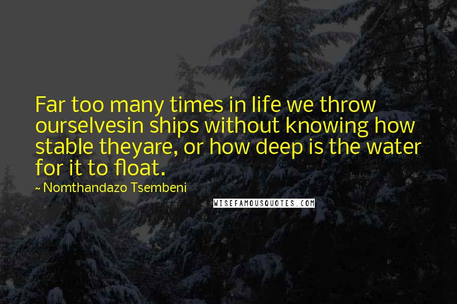 Nomthandazo Tsembeni Quotes: Far too many times in life we throw ourselvesin ships without knowing how stable theyare, or how deep is the water for it to float.