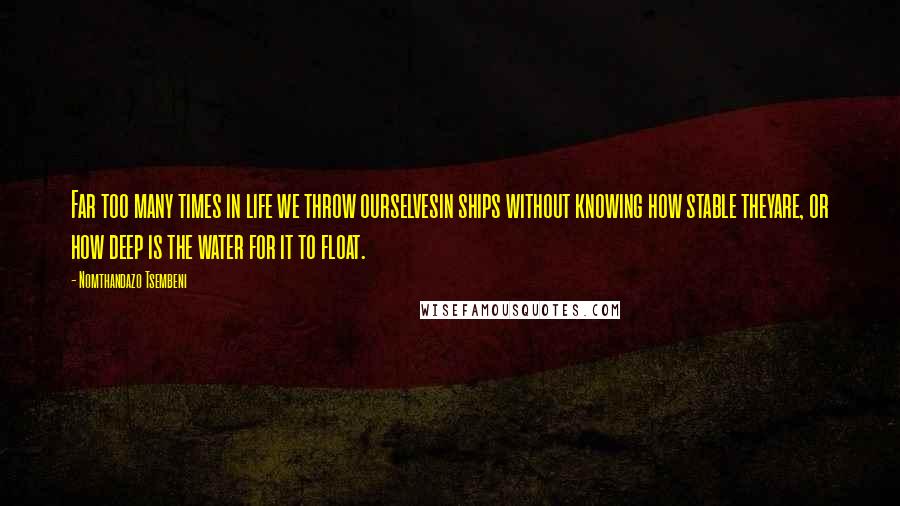 Nomthandazo Tsembeni Quotes: Far too many times in life we throw ourselvesin ships without knowing how stable theyare, or how deep is the water for it to float.