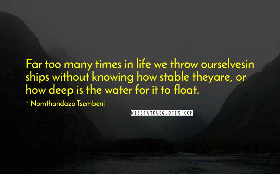 Nomthandazo Tsembeni Quotes: Far too many times in life we throw ourselvesin ships without knowing how stable theyare, or how deep is the water for it to float.