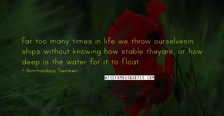 Nomthandazo Tsembeni Quotes: Far too many times in life we throw ourselvesin ships without knowing how stable theyare, or how deep is the water for it to float.