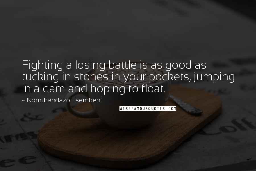 Nomthandazo Tsembeni Quotes: Fighting a losing battle is as good as tucking in stones in your pockets, jumping in a dam and hoping to float.