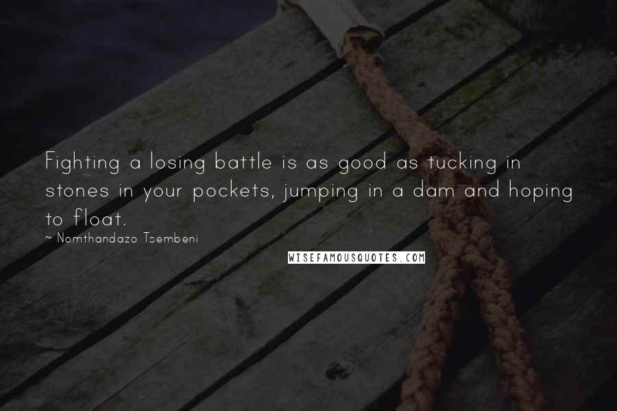 Nomthandazo Tsembeni Quotes: Fighting a losing battle is as good as tucking in stones in your pockets, jumping in a dam and hoping to float.