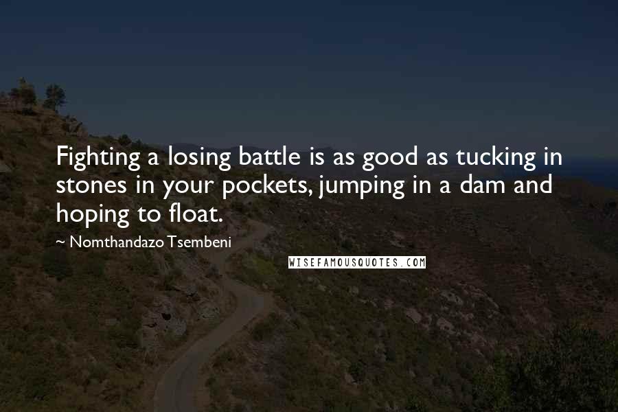 Nomthandazo Tsembeni Quotes: Fighting a losing battle is as good as tucking in stones in your pockets, jumping in a dam and hoping to float.