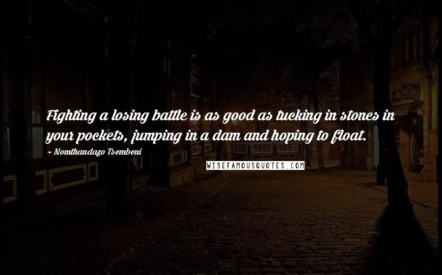 Nomthandazo Tsembeni Quotes: Fighting a losing battle is as good as tucking in stones in your pockets, jumping in a dam and hoping to float.