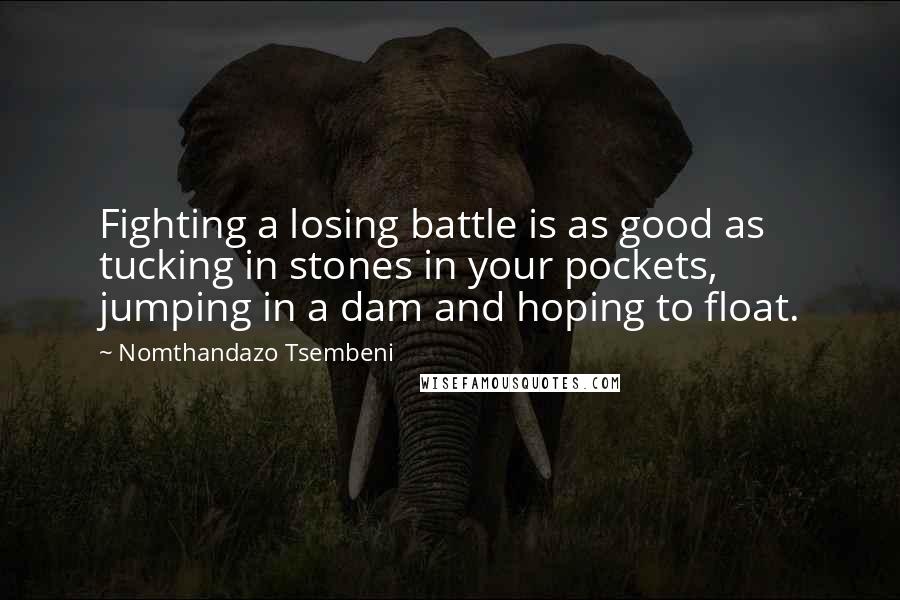 Nomthandazo Tsembeni Quotes: Fighting a losing battle is as good as tucking in stones in your pockets, jumping in a dam and hoping to float.