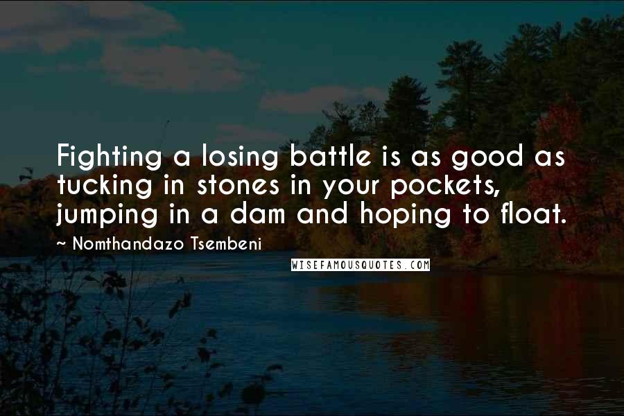 Nomthandazo Tsembeni Quotes: Fighting a losing battle is as good as tucking in stones in your pockets, jumping in a dam and hoping to float.