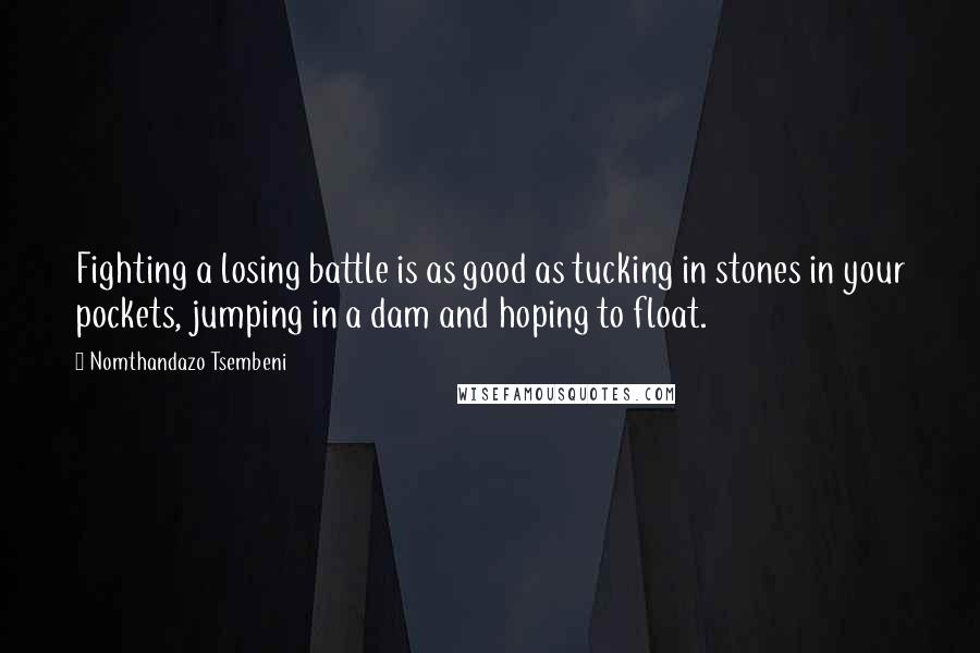 Nomthandazo Tsembeni Quotes: Fighting a losing battle is as good as tucking in stones in your pockets, jumping in a dam and hoping to float.