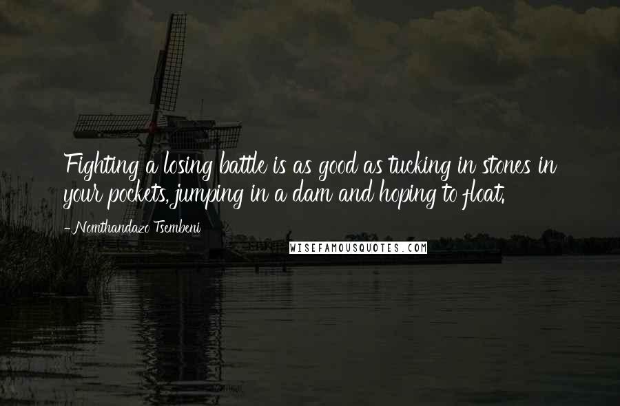 Nomthandazo Tsembeni Quotes: Fighting a losing battle is as good as tucking in stones in your pockets, jumping in a dam and hoping to float.