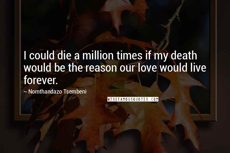 Nomthandazo Tsembeni Quotes: I could die a million times if my death would be the reason our love would live forever.