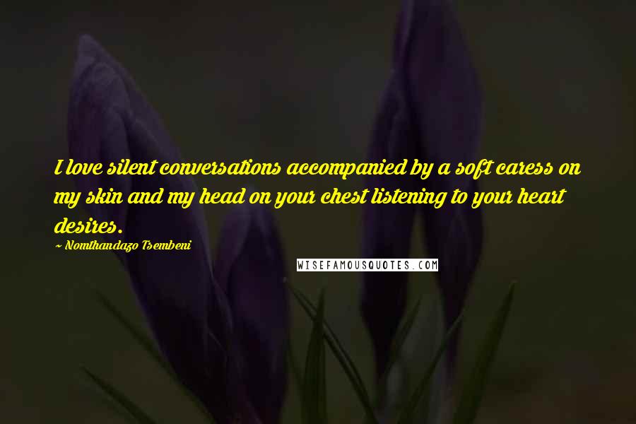 Nomthandazo Tsembeni Quotes: I love silent conversations accompanied by a soft caress on my skin and my head on your chest listening to your heart desires.