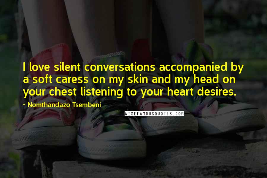 Nomthandazo Tsembeni Quotes: I love silent conversations accompanied by a soft caress on my skin and my head on your chest listening to your heart desires.