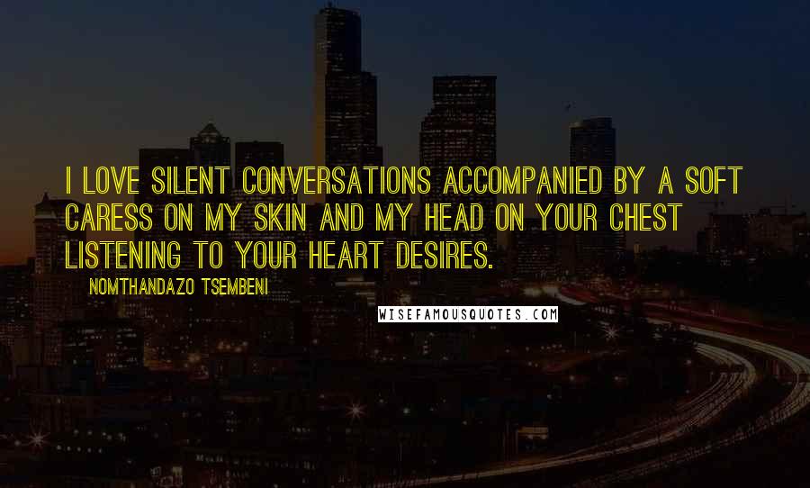 Nomthandazo Tsembeni Quotes: I love silent conversations accompanied by a soft caress on my skin and my head on your chest listening to your heart desires.