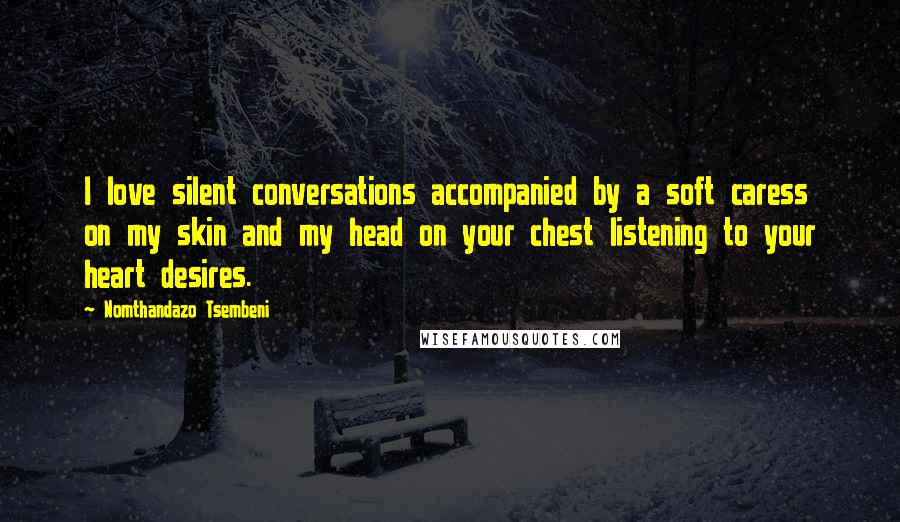 Nomthandazo Tsembeni Quotes: I love silent conversations accompanied by a soft caress on my skin and my head on your chest listening to your heart desires.