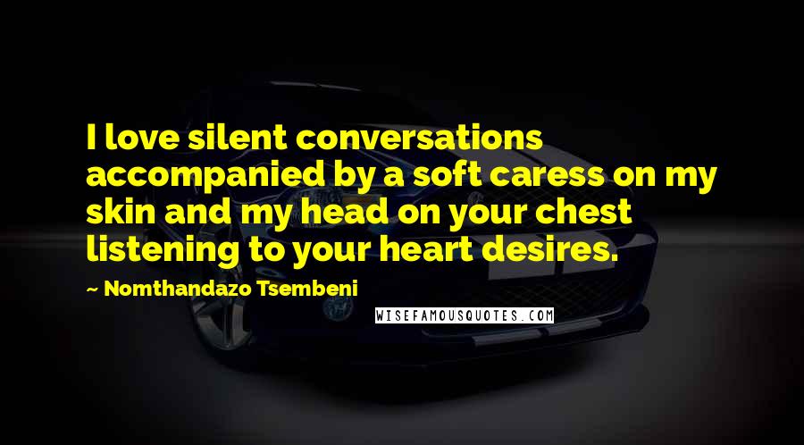 Nomthandazo Tsembeni Quotes: I love silent conversations accompanied by a soft caress on my skin and my head on your chest listening to your heart desires.