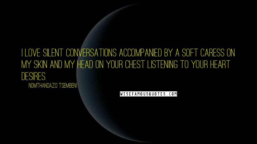 Nomthandazo Tsembeni Quotes: I love silent conversations accompanied by a soft caress on my skin and my head on your chest listening to your heart desires.