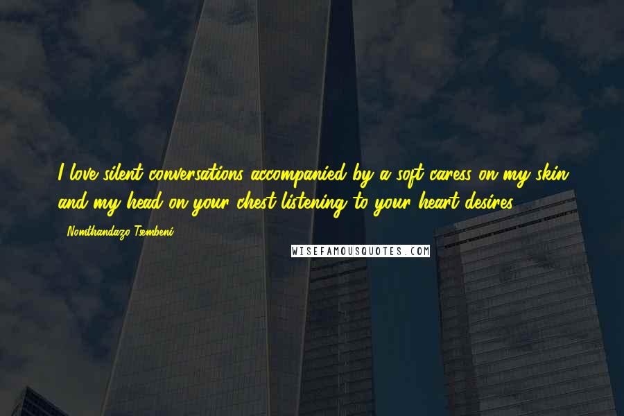 Nomthandazo Tsembeni Quotes: I love silent conversations accompanied by a soft caress on my skin and my head on your chest listening to your heart desires.