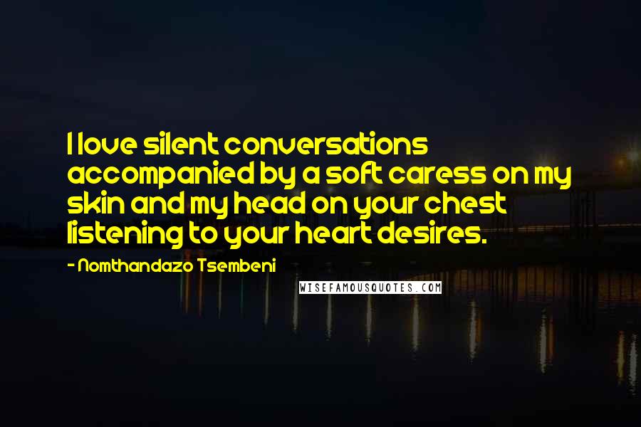 Nomthandazo Tsembeni Quotes: I love silent conversations accompanied by a soft caress on my skin and my head on your chest listening to your heart desires.