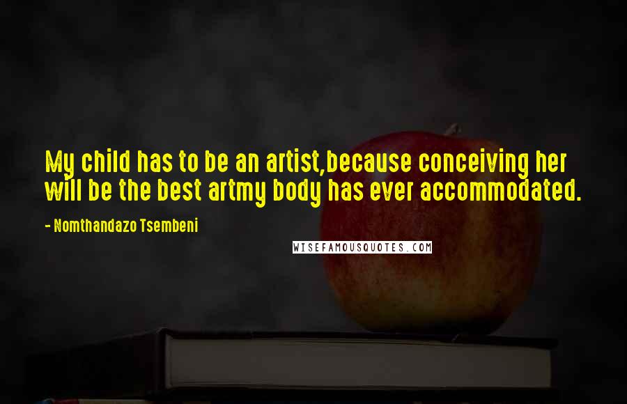 Nomthandazo Tsembeni Quotes: My child has to be an artist,because conceiving her will be the best artmy body has ever accommodated.