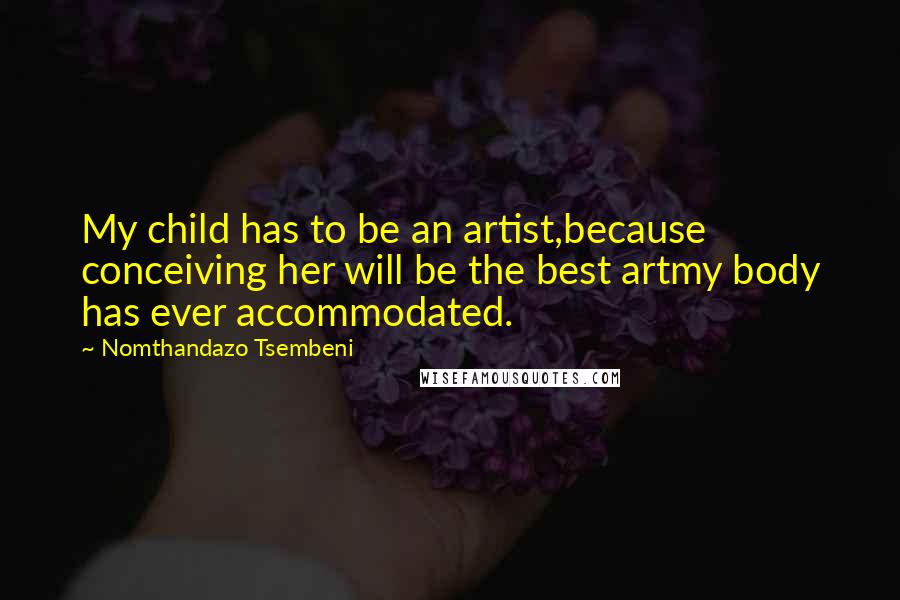 Nomthandazo Tsembeni Quotes: My child has to be an artist,because conceiving her will be the best artmy body has ever accommodated.