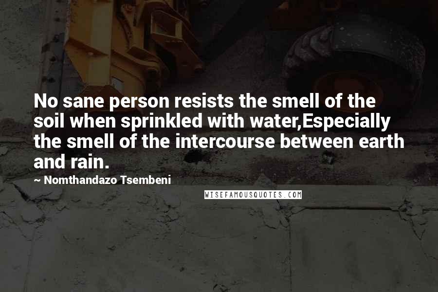 Nomthandazo Tsembeni Quotes: No sane person resists the smell of the soil when sprinkled with water,Especially the smell of the intercourse between earth and rain.