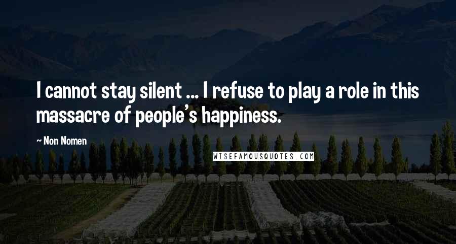 Non Nomen Quotes: I cannot stay silent ... I refuse to play a role in this massacre of people's happiness.