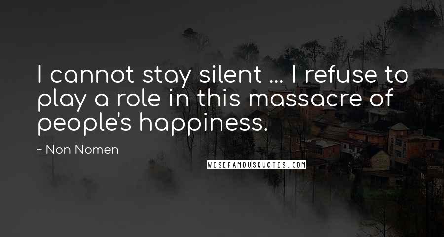 Non Nomen Quotes: I cannot stay silent ... I refuse to play a role in this massacre of people's happiness.