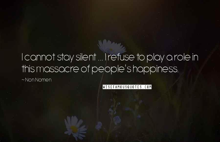 Non Nomen Quotes: I cannot stay silent ... I refuse to play a role in this massacre of people's happiness.