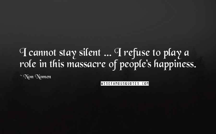 Non Nomen Quotes: I cannot stay silent ... I refuse to play a role in this massacre of people's happiness.