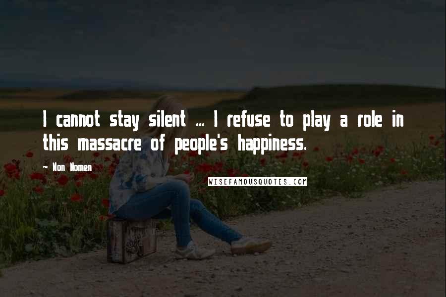 Non Nomen Quotes: I cannot stay silent ... I refuse to play a role in this massacre of people's happiness.