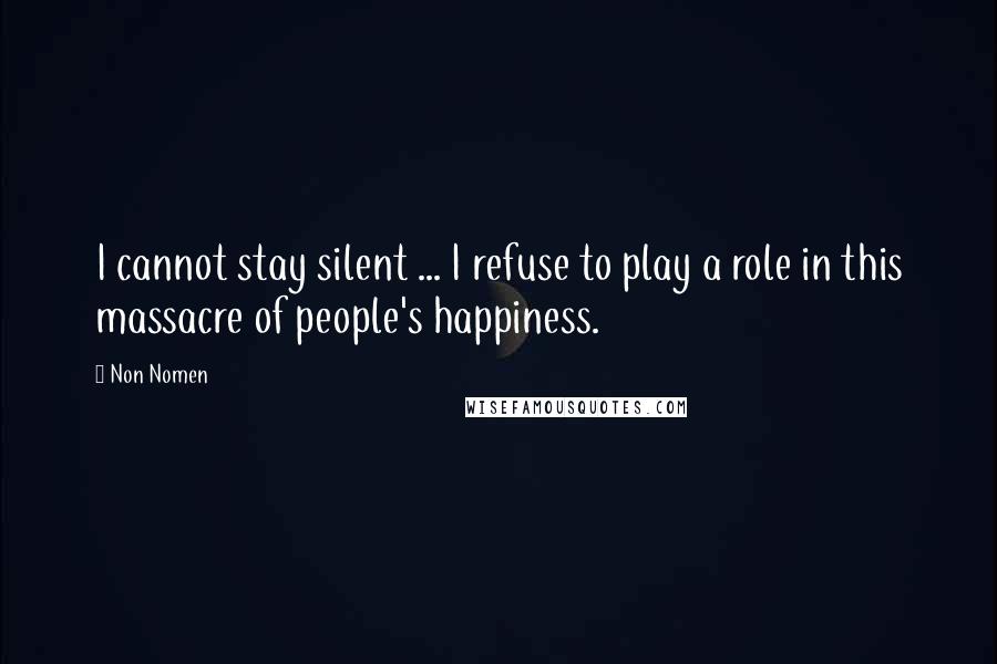 Non Nomen Quotes: I cannot stay silent ... I refuse to play a role in this massacre of people's happiness.