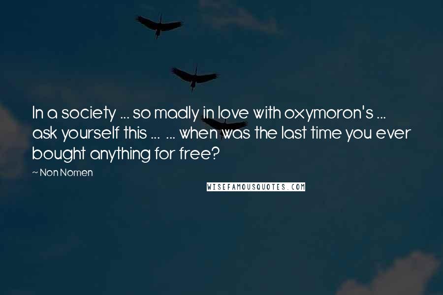 Non Nomen Quotes: In a society ... so madly in love with oxymoron's ... ask yourself this ... ... when was the last time you ever bought anything for free?