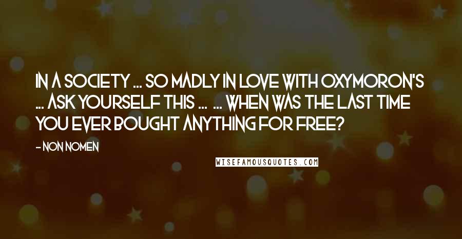 Non Nomen Quotes: In a society ... so madly in love with oxymoron's ... ask yourself this ...  ... when was the last time you ever bought anything for free?